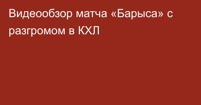 Видеообзор матча «Барыса» с разгромом в КХЛ