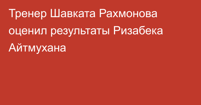 Тренер Шавката Рахмонова оценил результаты Ризабека Айтмухана