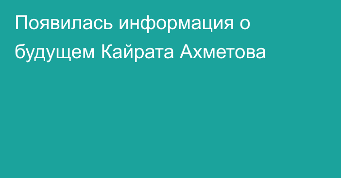 Появилась информация о будущем Кайрата Ахметова