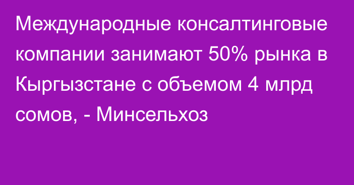 Международные консалтинговые компании занимают 50% рынка в Кыргызстане с объемом 4 млрд сомов, - Минсельхоз