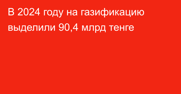 В 2024 году на газификацию выделили 90,4 млрд тенге