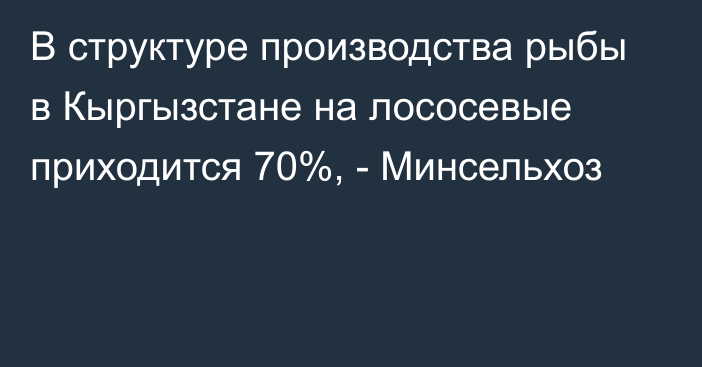 В структуре производства рыбы в Кыргызстане на лососевые приходится 70%, - Минсельхоз