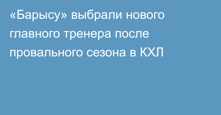 «Барысу» выбрали нового главного тренера после провального сезона в КХЛ