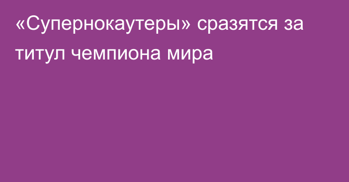 «Супернокаутеры» сразятся за титул чемпиона мира