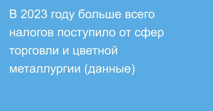 В 2023 году больше всего налогов поступило от сфер торговли и цветной металлургии (данные)