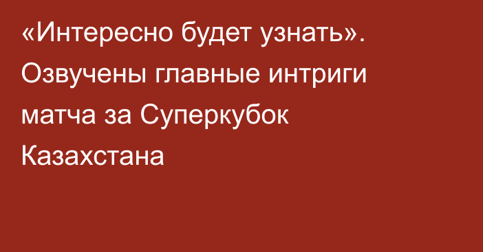 «Интересно будет узнать». Озвучены главные интриги матча за Суперкубок Казахстана