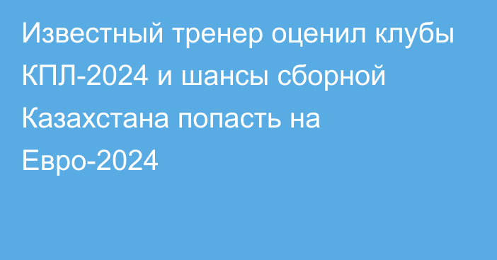 Известный тренер оценил клубы КПЛ-2024 и шансы сборной Казахстана попасть на Евро-2024
