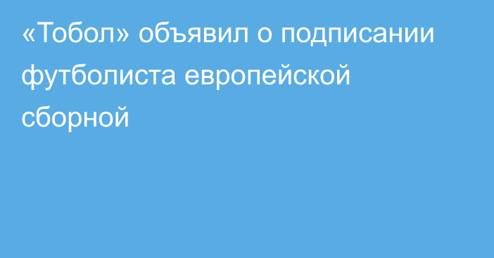 «Тобол» объявил о подписании футболиста европейской сборной