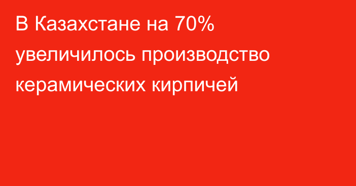 В Казахстане на 70% увеличилось производство керамических кирпичей