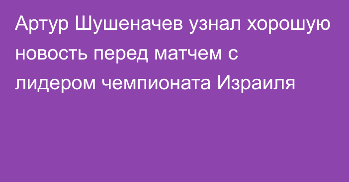 Артур Шушеначев узнал хорошую новость перед матчем с лидером чемпионата Израиля