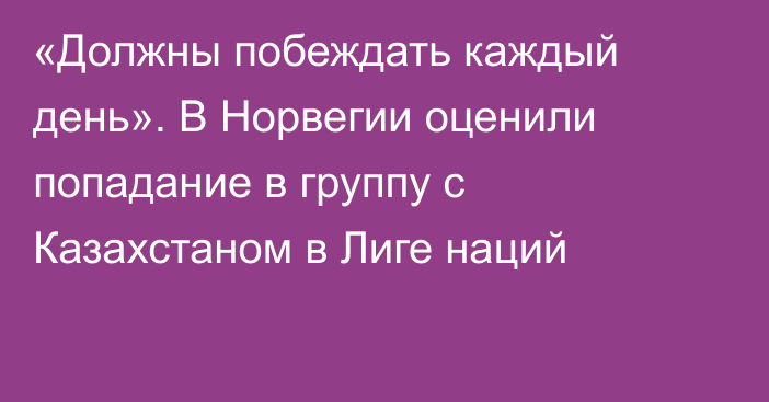 «Должны побеждать каждый день». В Норвегии оценили попадание в группу с Казахстаном в Лиге наций