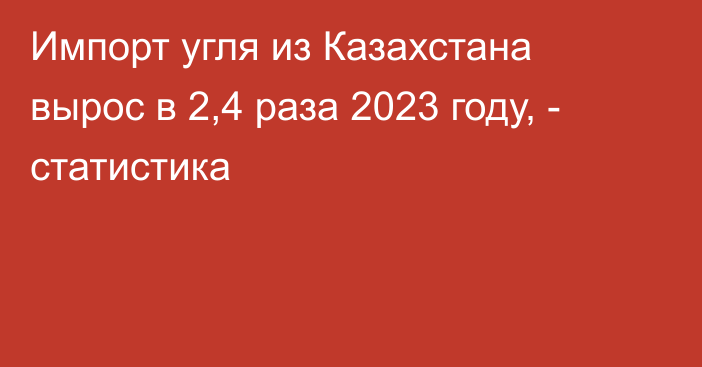 Импорт угля из Казахстана вырос в 2,4 раза 2023 году, - статистика