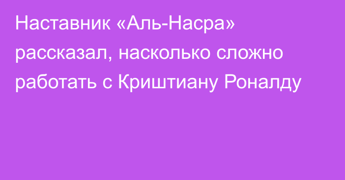 Наставник «Аль-Насра» рассказал, насколько сложно работать с Криштиану Роналду