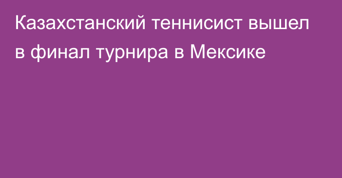 Казахстанский теннисист вышел в финал турнира в Мексике