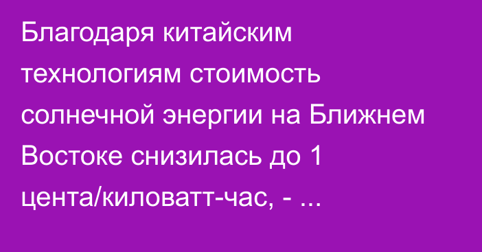 Благодаря китайским технологиям стоимость солнечной энергии на Ближнем Востоке снизилась до 1 цента/киловатт-час, - Минэнерго КР