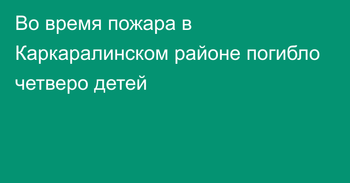 Во время пожара в Каркаралинском районе погибло четверо детей