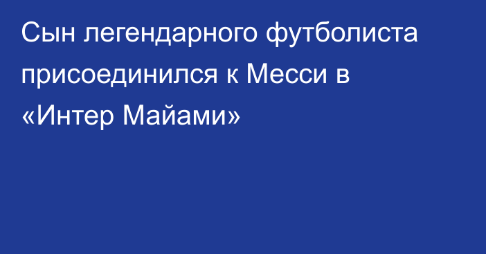 Сын легендарного футболиста присоединился к Месси в «Интер Майами»