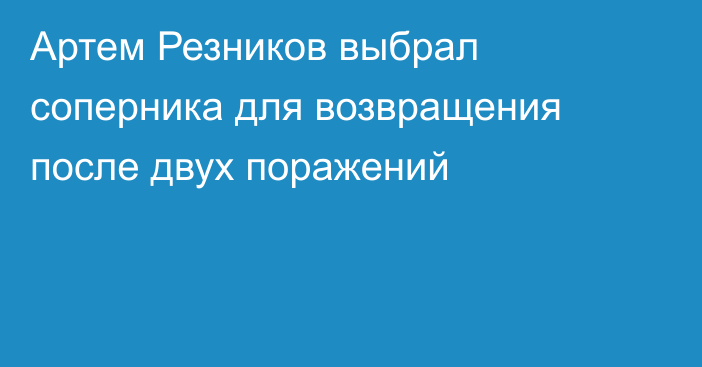 Артем Резников выбрал соперника для возвращения после двух поражений