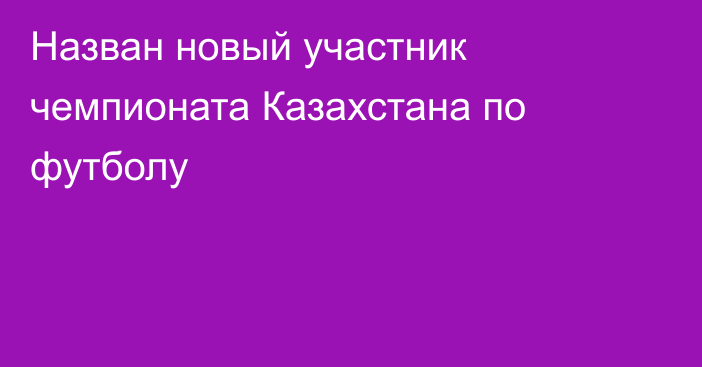 Назван новый участник чемпионата Казахстана по футболу