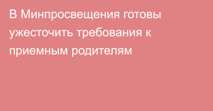 В Минпросвещения готовы ужесточить требования к приемным родителям