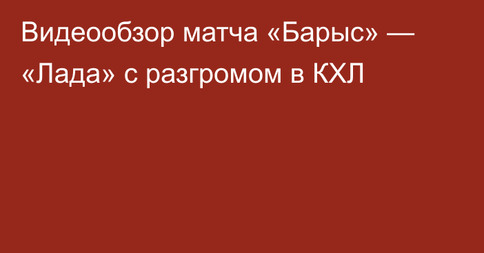 Видеообзор матча «Барыс» — «Лада» с разгромом в КХЛ