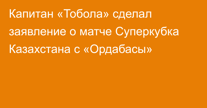 Капитан «Тобола» сделал заявление о матче Суперкубка Казахстана с «Ордабасы»