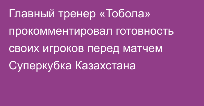 Главный тренер «Тобола» прокомментировал готовность своих игроков перед матчем Суперкубка Казахстана