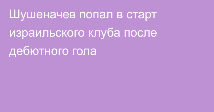 Шушеначев попал в старт израильского клуба после дебютного гола