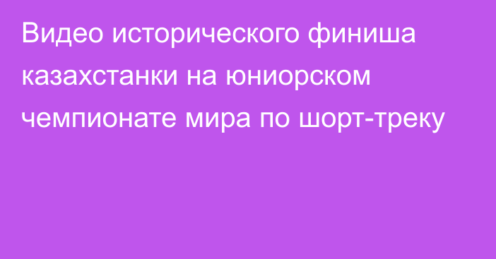 Видео исторического финиша казахстанки на юниорском чемпионате мира по шорт-треку