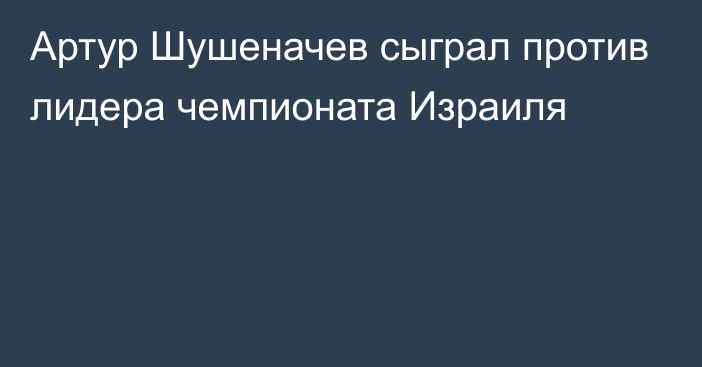 Артур Шушеначев сыграл против лидера чемпионата Израиля