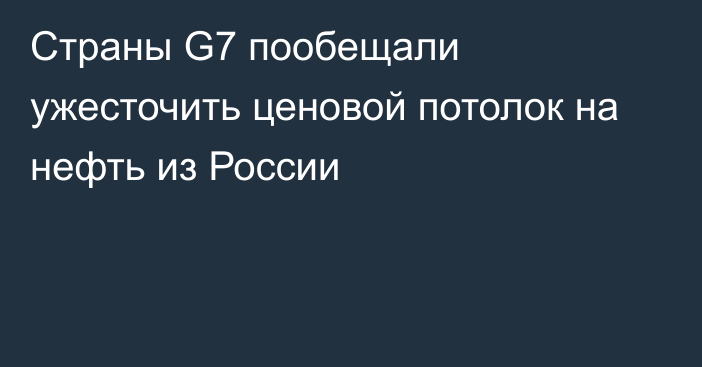 Страны G7 пообещали ужесточить ценовой потолок на нефть из России