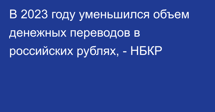 В 2023 году уменьшился объем денежных переводов в российских рублях, - НБКР