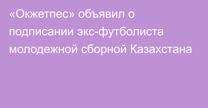 «Окжетпес» объявил о подписании экс-футболиста молодежной сборной Казахстана