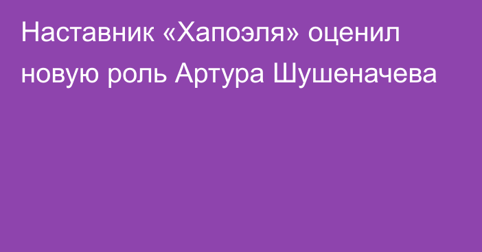 Наставник «Хапоэля» оценил новую роль Артура Шушеначева