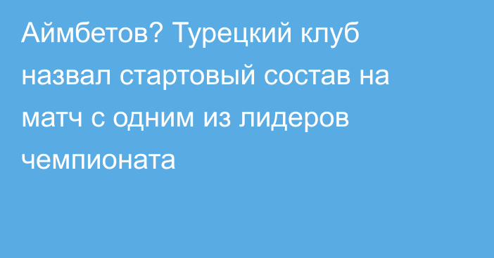 Аймбетов? Турецкий клуб назвал стартовый состав на матч с одним из лидеров чемпионата