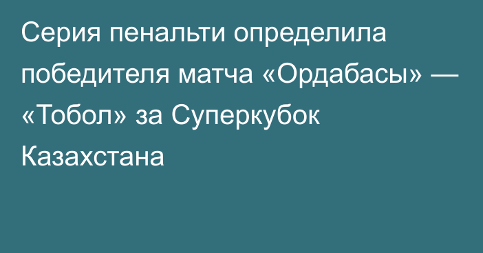 Серия пенальти определила победителя матча «Ордабасы» — «Тобол» за Суперкубок Казахстана