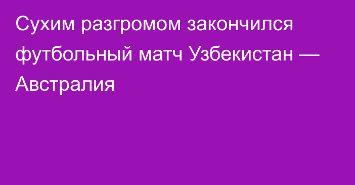 Сухим разгромом закончился футбольный матч Узбекистан — Австралия