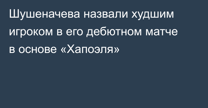 Шушеначева назвали худшим игроком в его дебютном матче в основе «Хапоэля»