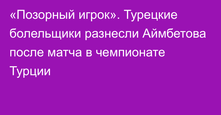 «Позорный игрок». Турецкие болельщики разнесли Аймбетова после матча в чемпионате Турции