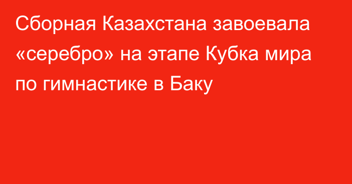 Сборная Казахстана завоевала «серебро» на этапе Кубка мира по гимнастике в Баку