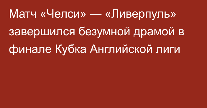 Матч «Челси» — «Ливерпуль» завершился безумной драмой в финале Кубка Английской лиги