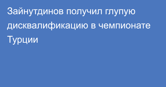 Зайнутдинов получил глупую дисквалификацию в чемпионате Турции