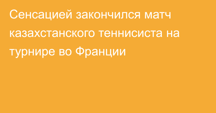 Сенсацией закончился матч казахстанского теннисиста на турнире во Франции