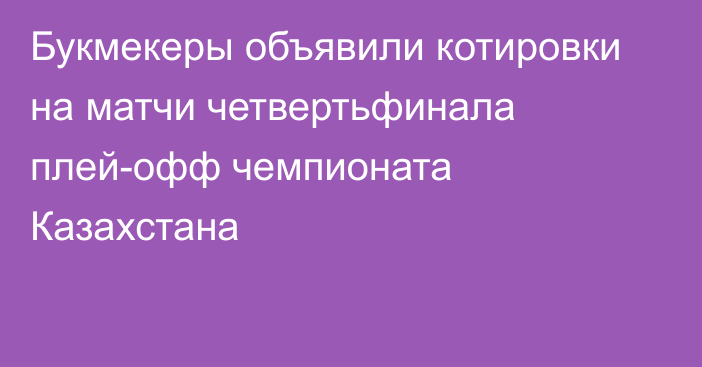 Букмекеры объявили котировки на матчи четвертьфинала плей-офф чемпионата Казахстана