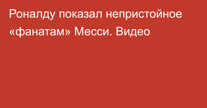 Роналду показал непристойное «фанатам» Месси. Видео