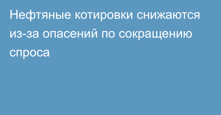 Нефтяные котировки снижаются из-за опасений по сокращению спроса