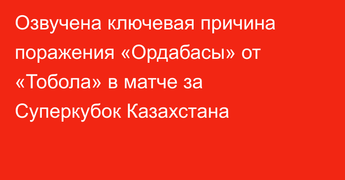 Озвучена ключевая причина поражения «Ордабасы» от «Тобола» в матче за Суперкубок Казахстана