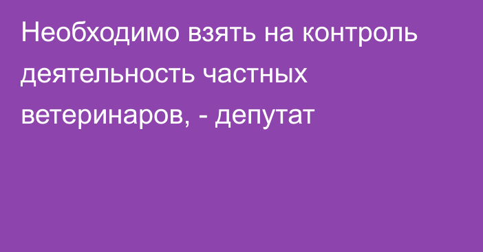 Необходимо взять на контроль деятельность частных ветеринаров, - депутат