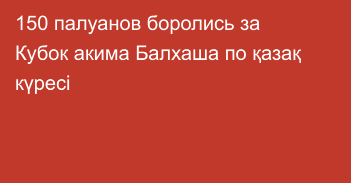 150 палуанов боролись за Кубок акима Балхаша по қазақ күресі