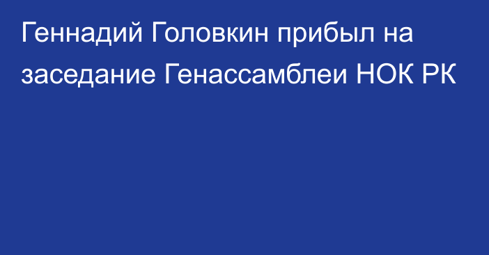 Геннадий Головкин прибыл на заседание Генассамблеи НОК РК